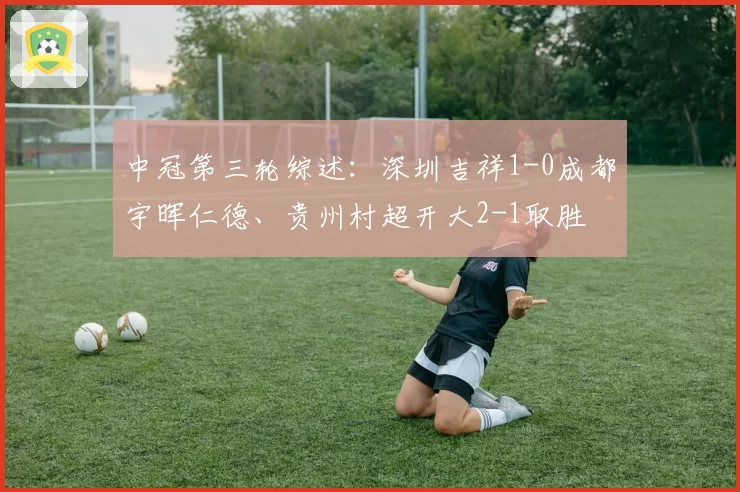 中冠第三轮综述：深圳吉祥1-0成都宇晖仁德、贵州村超开大2-1取胜