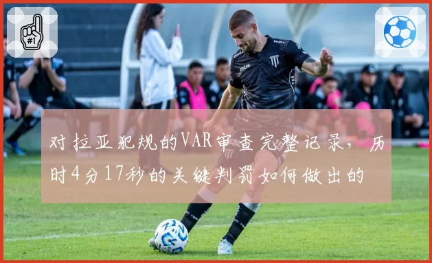 对拉亚犯规的VAR审查完整记录，历时4分17秒的关键判罚如何做出的
