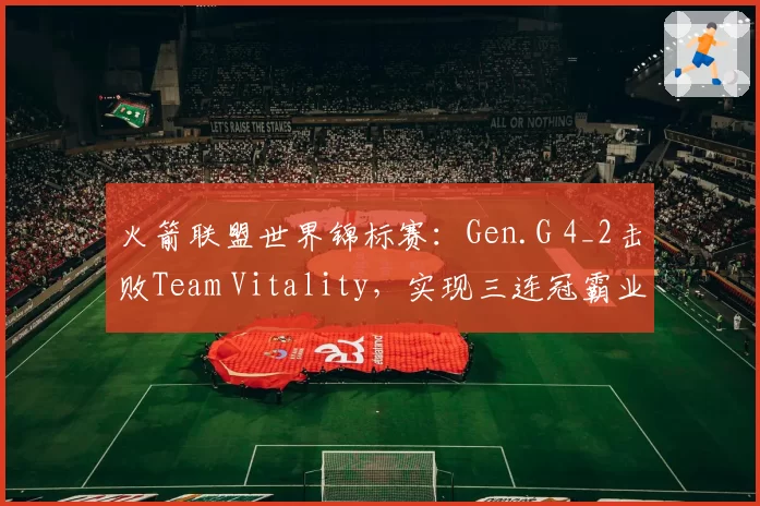 火箭联盟世界锦标赛:Gen.G 4_2击败Team Vitality,实现三连冠霸业