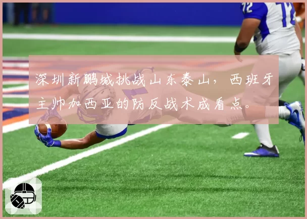 深圳新鹏城挑战山东泰山，西班牙主帅加西亚的防反战术成看点。