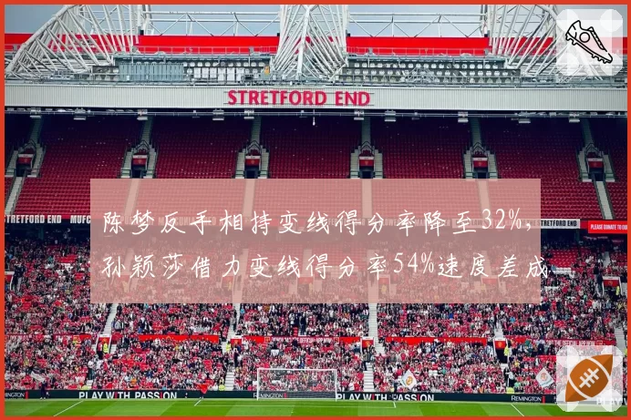 陈梦反手相持变线得分率降至32%，孙颖莎借力变线得分率54%速度差成关键