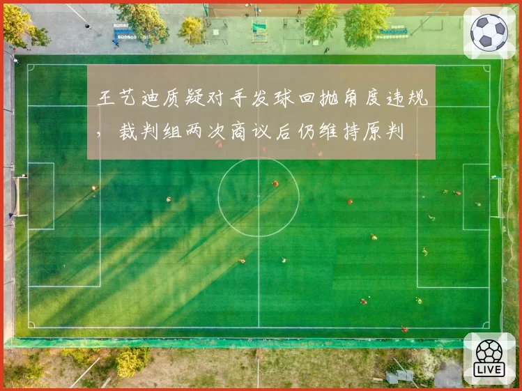 王艺迪质疑对手发球回抛角度违规，裁判组两次商议后仍维持原判