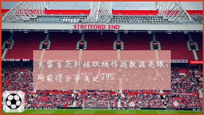 克雷吉茨科娃双线作战数据亮眼,网前得分率高达79%