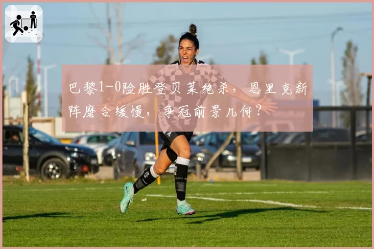 巴黎1-0险胜登贝莱绝杀,恩里克新阵磨合缓慢,争冠前景几何?