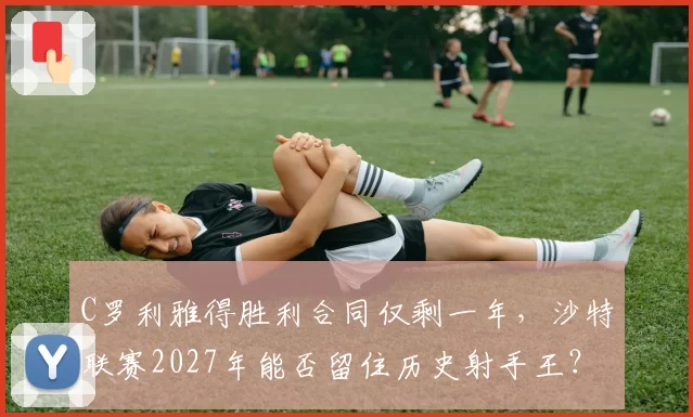C罗利雅得胜利合同仅剩一年,沙特联赛2027年能否留住历史射手王?