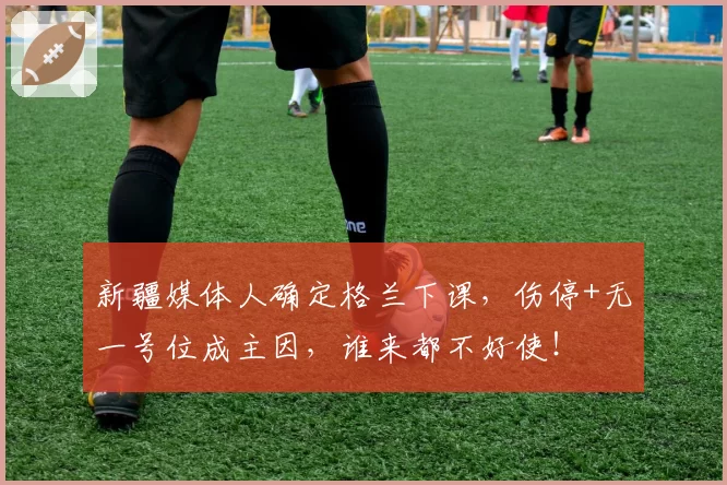 新疆媒体人确定格兰下课,伤停+无一号位成主因,谁来都不好使!