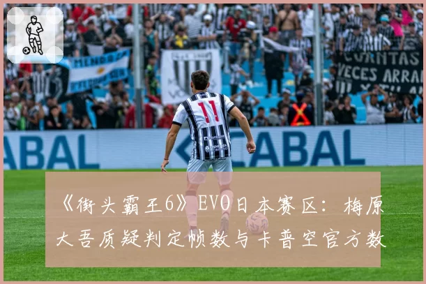 《街头霸王6》EVO日本赛区：梅原大吾质疑判定帧数与卡普空官方数据对比报告