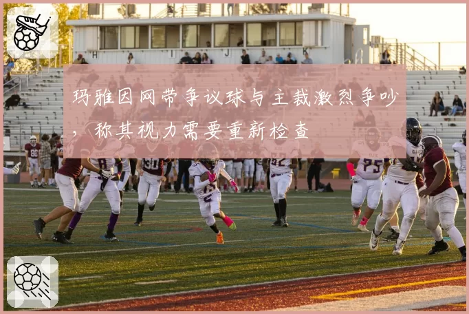 玛雅因网带争议球与主裁激烈争吵,称其视力需要重新检查