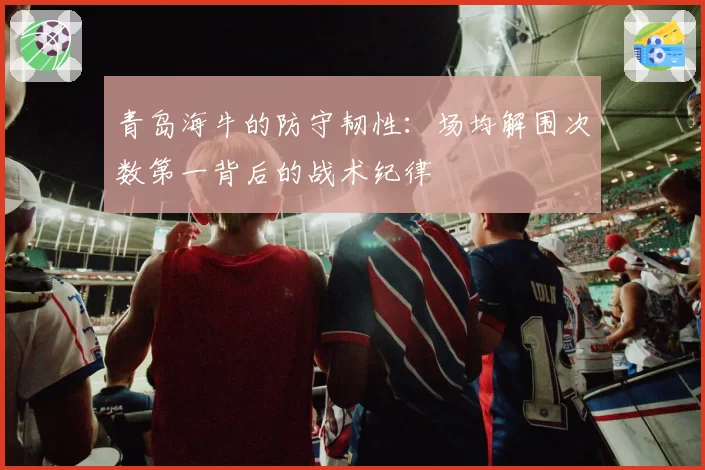 青岛海牛的防守韧性：场均解围次数第一背后的战术纪律