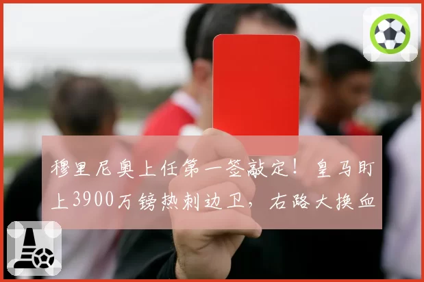 穆里尼奥上任第一签敲定!皇马盯上3900万镑热刺边卫,右路大换血