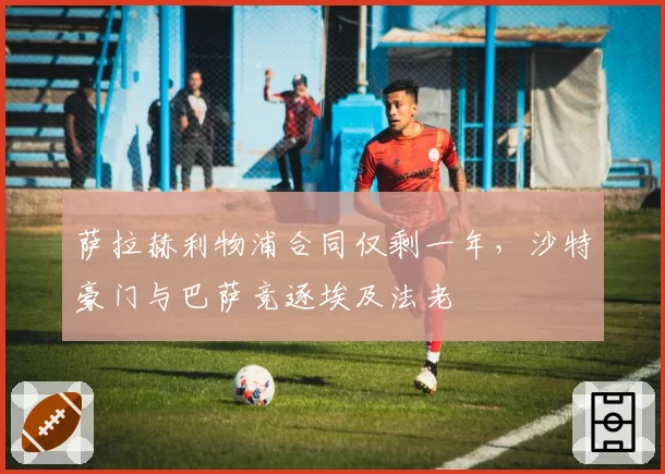 萨拉赫利物浦合同仅剩一年,沙特豪门与巴萨竞逐埃及法老
