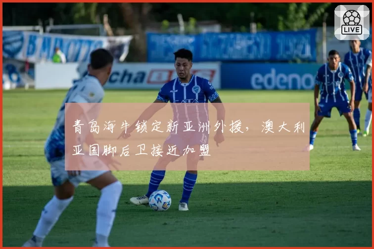 青岛海牛锁定新亚洲外援,澳大利亚国脚后卫接近加盟