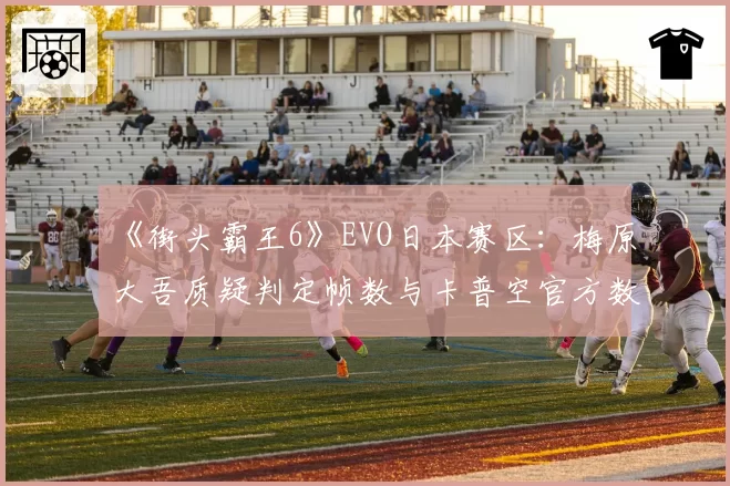 《街头霸王6》EVO日本赛区：梅原大吾质疑判定帧数与卡普空官方数据对比报告