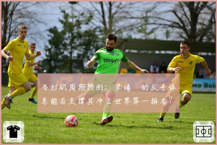 洛杉矶周期预测：梁靖崑的反手体系能否支撑其冲击世界第一排名？