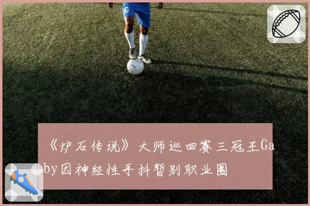 《炉石传说》大师巡回赛三冠王Gaby因神经性手抖暂别职业圈