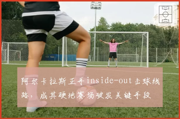 阿尔卡拉斯正手inside-out击球线路，成其硬地赛场破发关键手段
