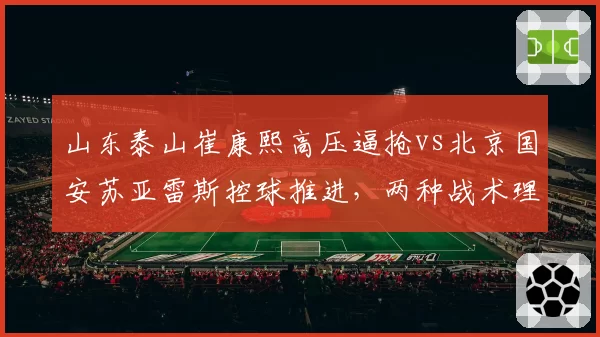 山东泰山崔康熙高压逼抢vs北京国安苏亚雷斯控球推进，两种战术理念在中超的适应性对决
