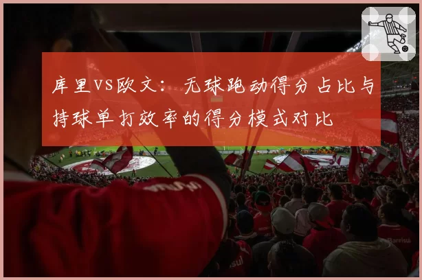 库里vs欧文：无球跑动得分占比与持球单打效率的得分模式对比