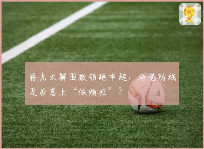 蒋光太解围数领跑中超，海港防线是否患上“依赖症”？