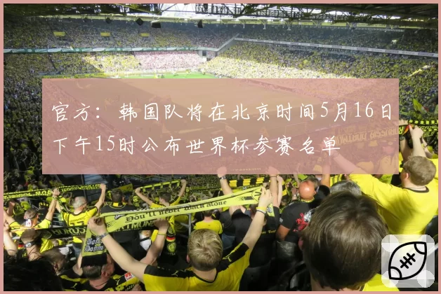 官方：韩国队将在北京时间5月16日下午15时公布世界杯参赛名单