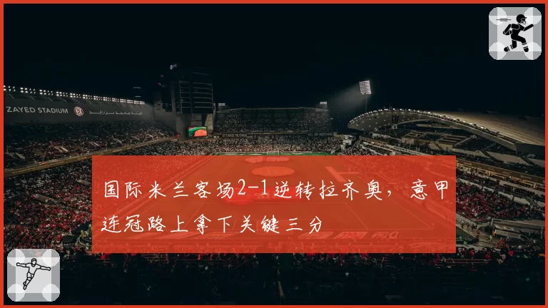 国际米兰客场2-1逆转拉齐奥，意甲连冠路上拿下关键三分