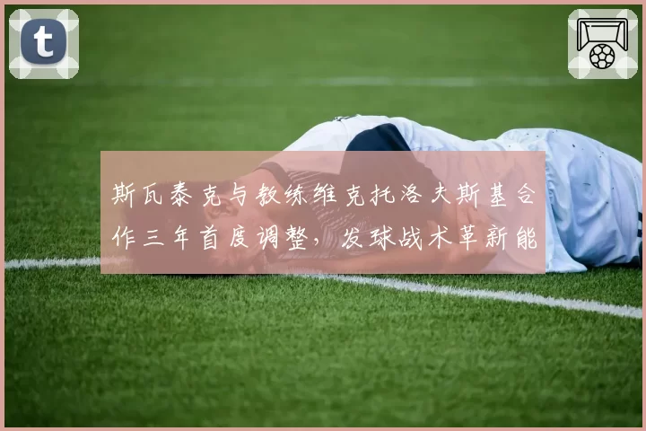 斯瓦泰克与教练维克托洛夫斯基合作三年首度调整,发球战术革新能否巩固球后地位