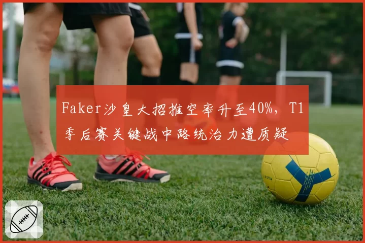 Faker沙皇大招推空率升至40%，T1季后赛关键战中路统治力遭质疑