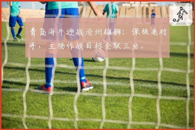 青岛海牛迎战沧州雄狮：保级老对手，主场作战目标全取三分。