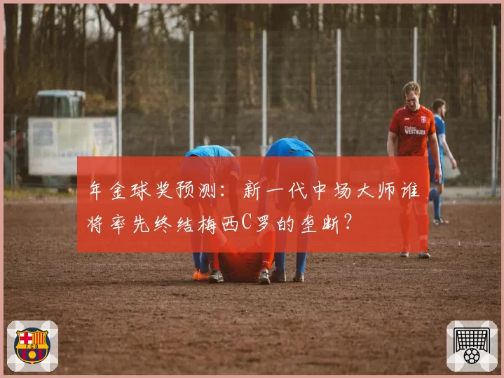 年金球奖预测：新一代中场大师谁将率先终结梅西C罗的垄断？