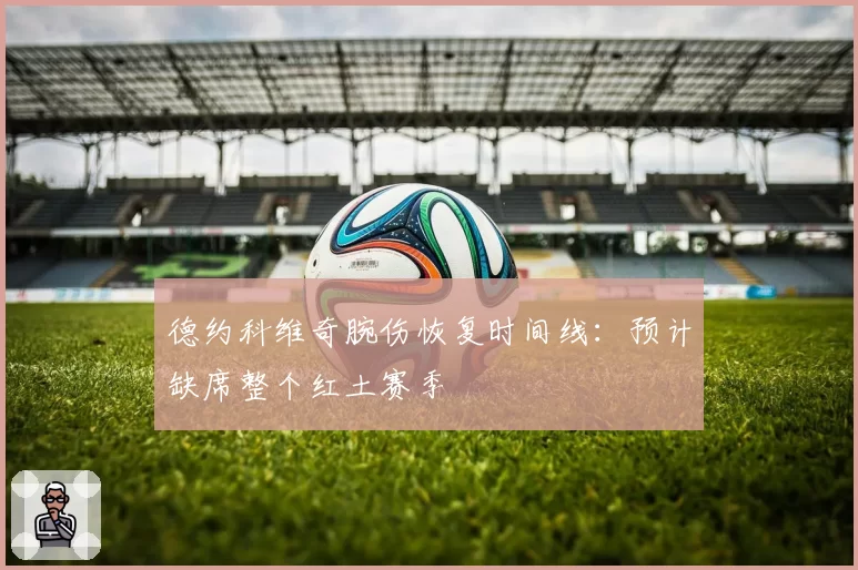 德约科维奇腕伤恢复时间线:预计缺席整个红土赛季