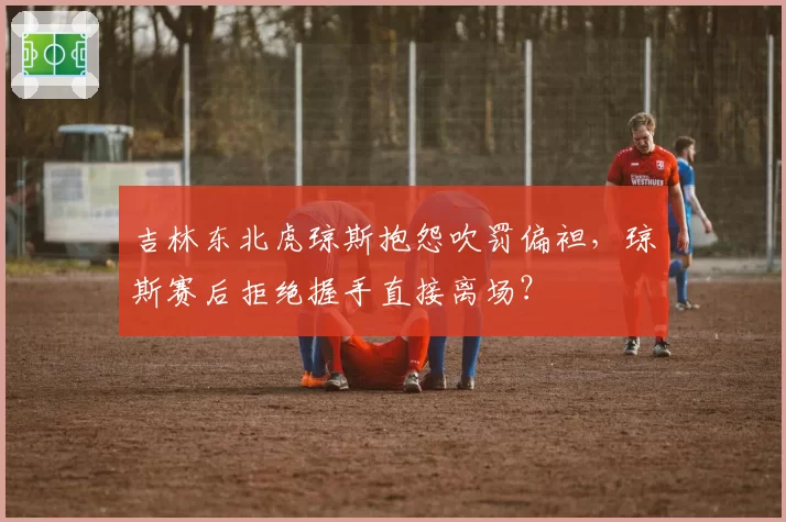 吉林东北虎琼斯抱怨吹罚偏袒,琼斯赛后拒绝握手直接离场?