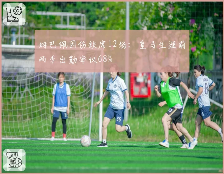 姆巴佩因伤缺席12场:皇马生涯前两季出勤率仅68%