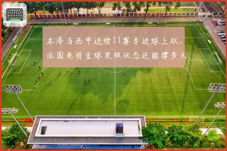 本泽马西甲连续11赛季进球上双,法国老将金球奖级状态还能撑多久?
