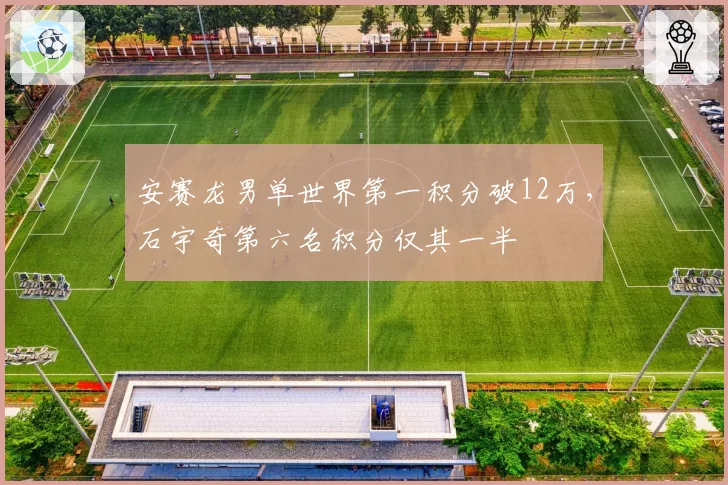 安赛龙男单世界第一积分破12万,石宇奇第六名积分仅其一半