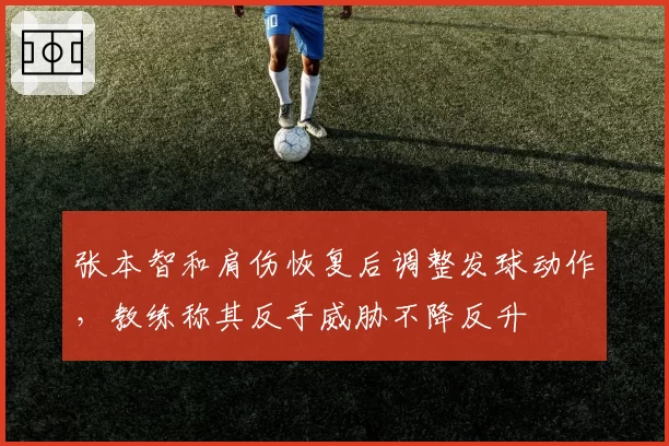 张本智和肩伤恢复后调整发球动作，教练称其反手威胁不降反升