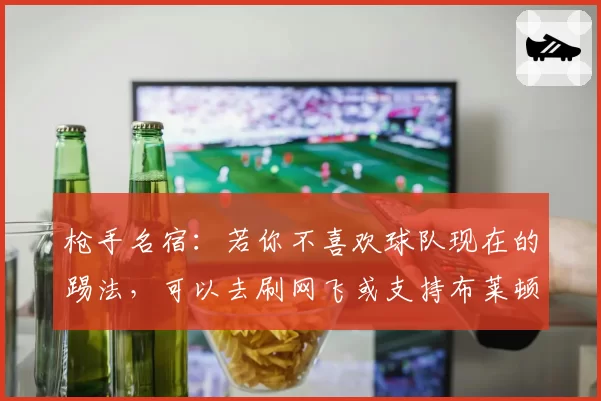 枪手名宿：若你不喜欢球队现在的踢法，可以去刷网飞或支持布莱顿