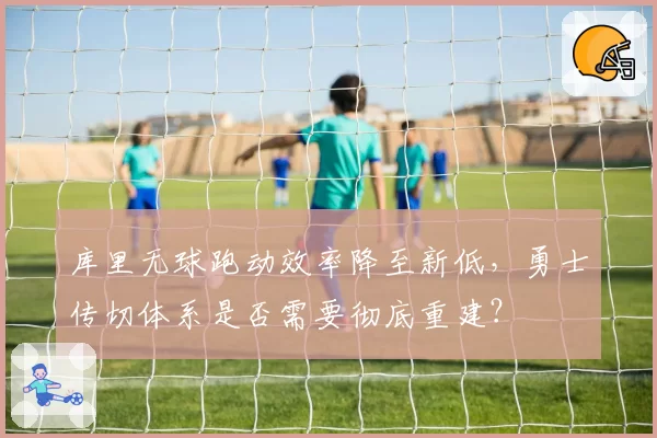 库里无球跑动效率降至新低,勇士传切体系是否需要彻底重建?