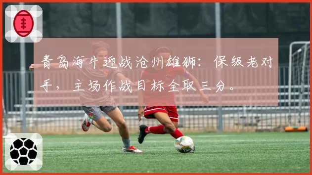 青岛海牛迎战沧州雄狮：保级老对手，主场作战目标全取三分。