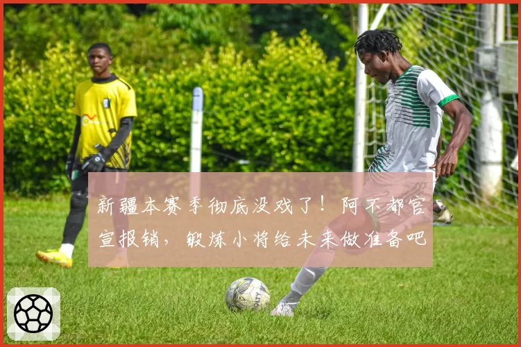 新疆本赛季彻底没戏了！阿不都官宣报销，锻炼小将给未来做准备吧