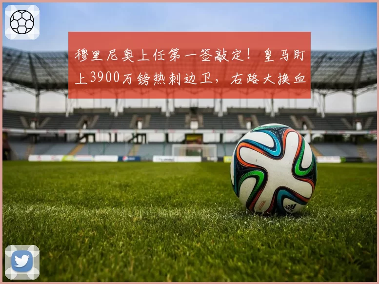 穆里尼奥上任第一签敲定!皇马盯上3900万镑热刺边卫,右路大换血