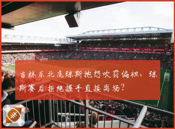 吉林东北虎琼斯抱怨吹罚偏袒,琼斯赛后拒绝握手直接离场?