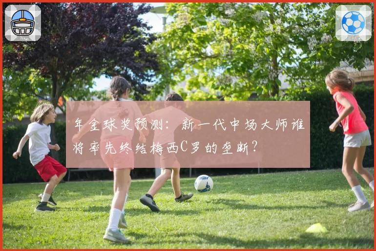 年金球奖预测：新一代中场大师谁将率先终结梅西C罗的垄断？