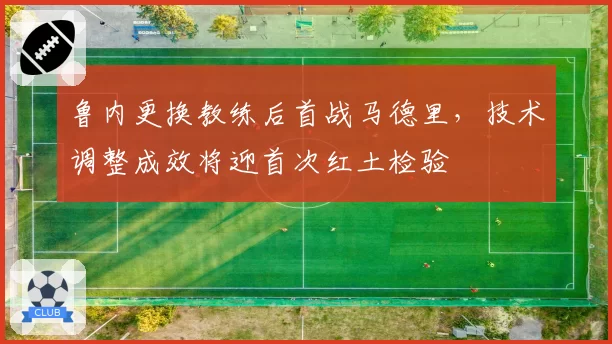 鲁内更换教练后首战马德里，技术调整成效将迎首次红土检验