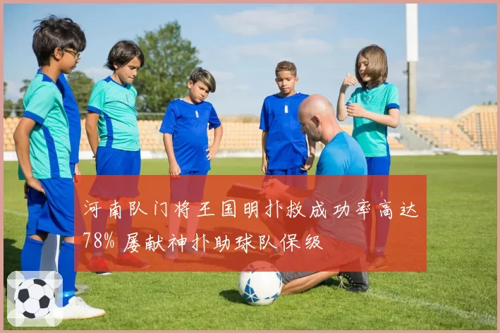 河南队门将王国明扑救成功率高达78% 屡献神扑助球队保级