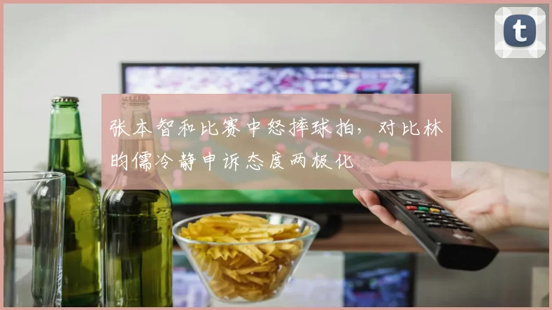 张本智和比赛中怒摔球拍，对比林昀儒冷静申诉态度两极化