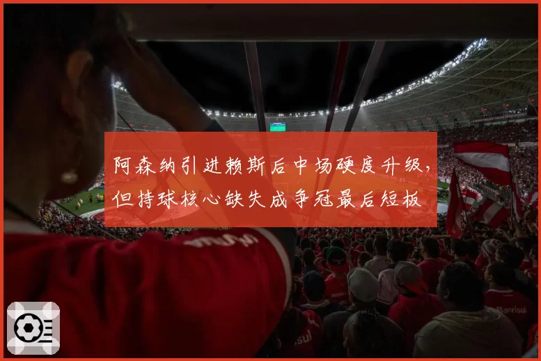 阿森纳引进赖斯后中场硬度升级,但持球核心缺失成争冠最后短板