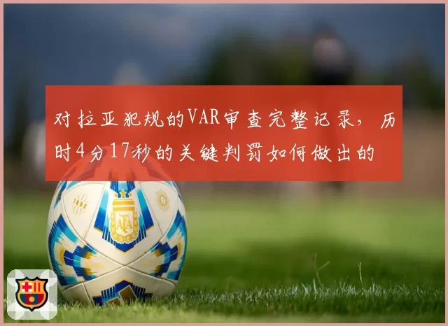对拉亚犯规的VAR审查完整记录，历时4分17秒的关键判罚如何做出的
