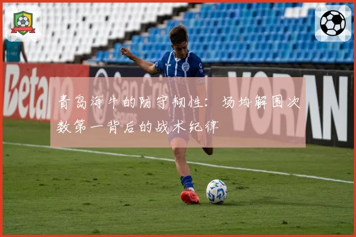 青岛海牛的防守韧性：场均解围次数第一背后的战术纪律