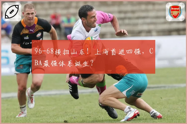 96-68横扫山东！上海首进四强，CBA最强体系诞生？