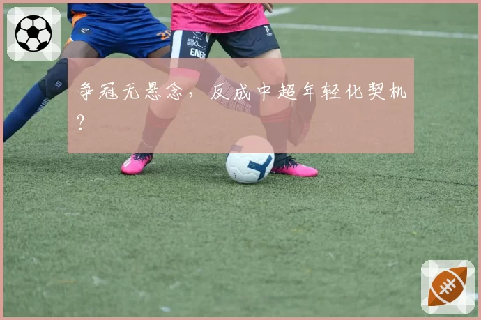 争冠无悬念,反成中超年轻化契机?